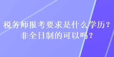 稅務(wù)師報(bào)考要求是什么學(xué)歷？非全日制的可以嗎？