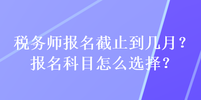 稅務(wù)師報名截止到幾月？報名科目怎么選擇？
