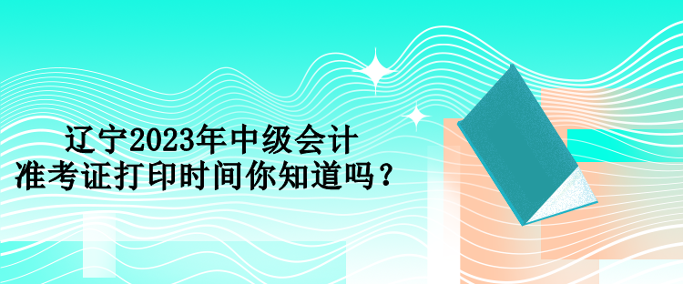 遼寧2023年中級(jí)會(huì)計(jì)準(zhǔn)考證打印時(shí)間你知道嗎？