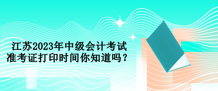 江蘇2023年中級會計考試準考證打印時間你知道嗎？