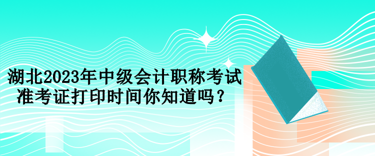 湖北2023年中級會計(jì)職稱考試準(zhǔn)考證打印時間你知道嗎？
