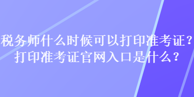 稅務(wù)師什么時(shí)候可以打印準(zhǔn)考證？打印準(zhǔn)考證官網(wǎng)入口是什么？