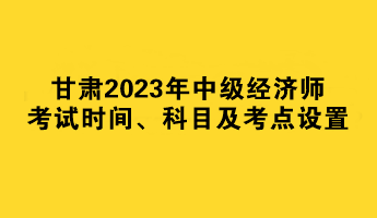 甘肅2023年中級(jí)經(jīng)濟(jì)師考試時(shí)間、科目及考點(diǎn)設(shè)置