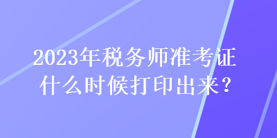 2023年稅務(wù)師準(zhǔn)考證什么時(shí)候打印出來(lái)？