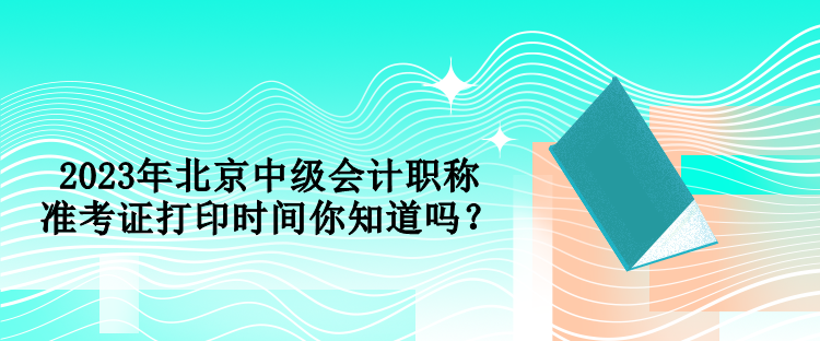 2023年北京中級(jí)會(huì)計(jì)職稱準(zhǔn)考證打印時(shí)間你知道嗎？
