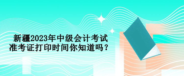 新疆2023年中級(jí)會(huì)計(jì)考試準(zhǔn)考證打印時(shí)間你知道嗎？