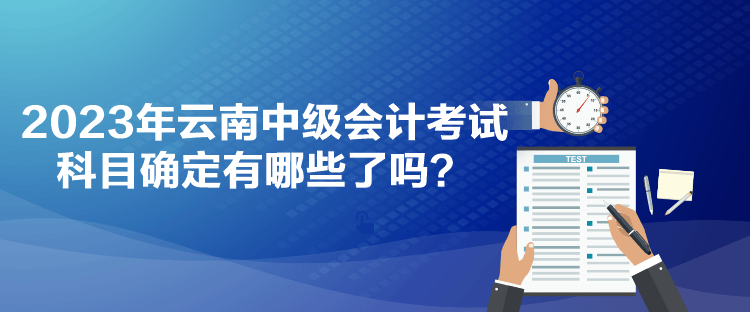 2023年云南中級(jí)會(huì)計(jì)考試科目確定有哪些了嗎？