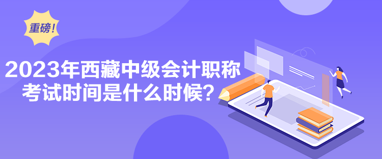 2023年西藏中級(jí)會(huì)計(jì)職稱考試時(shí)間是什么時(shí)候？