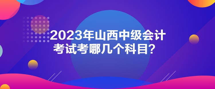 2023年山西中級(jí)會(huì)計(jì)考試考哪幾個(gè)科目？
