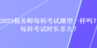 2023稅務(wù)師每科考試題型一樣嗎？每科考試時長多久？