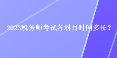 2023稅務(wù)師考試各科目時(shí)間多長(zhǎng)？