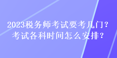 2023稅務(wù)師考試要考幾門？考試各科時(shí)間怎么安排？