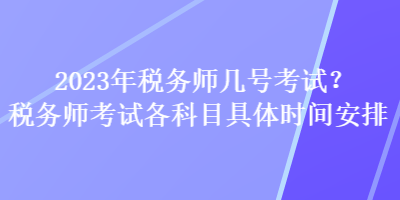 2023年稅務(wù)師幾號(hào)考試？稅務(wù)師考試各科目具體時(shí)間安排