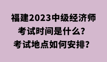 福建2023中級(jí)經(jīng)濟(jì)師考試時(shí)間是什么？考試地點(diǎn)如何安排？