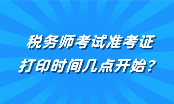 稅務(wù)師考試準(zhǔn)考證打印時(shí)間幾點(diǎn)開始？