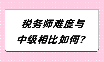 稅務(wù)師難度與中級相比如何？