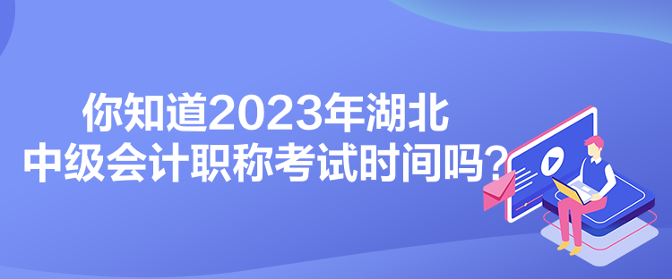 你知道2023年湖北中級會計(jì)職稱考試時間嗎？