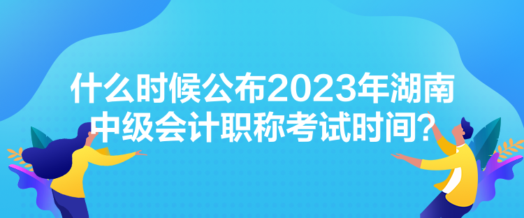 什么時(shí)候公布2023年湖南中級(jí)會(huì)計(jì)職稱(chēng)考試時(shí)間？