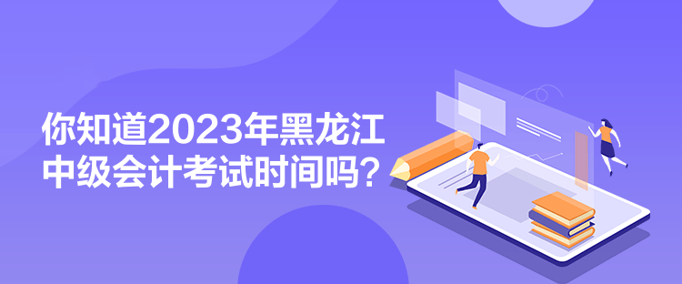 你知道2023年黑龍江中級會計(jì)考試時(shí)間嗎？