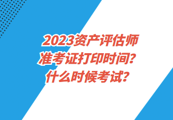 2023資產(chǎn)評估師準(zhǔn)考證打印時間？什么時候考試？