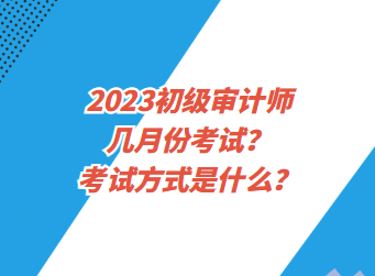 2023初級審計師幾月份考試？考試方式是什么？