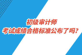 初級審計師考試成績合格標(biāo)準(zhǔn)公布了嗎？