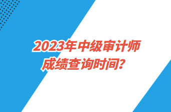 2023年中級審計師成績查詢時間？