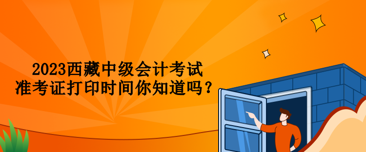 2023西藏中級(jí)會(huì)計(jì)考試準(zhǔn)考證打印時(shí)間你知道嗎？