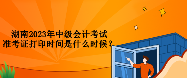 湖南2023年中級(jí)會(huì)計(jì)考試準(zhǔn)考證打印時(shí)間是什么時(shí)候？