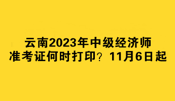 云南2023年中級(jí)經(jīng)濟(jì)師準(zhǔn)考證何時(shí)打??？11月6日起