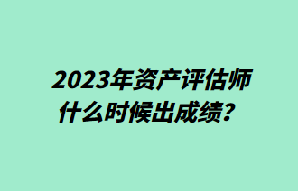 2023年資產(chǎn)評估師什么時候出成績？