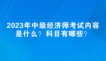 2023年中級(jí)經(jīng)濟(jì)師考試內(nèi)容是什么？科目有哪些？