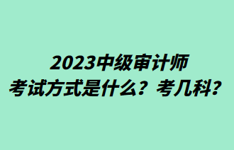 2023中級審計師考試方式是什么？考幾科？