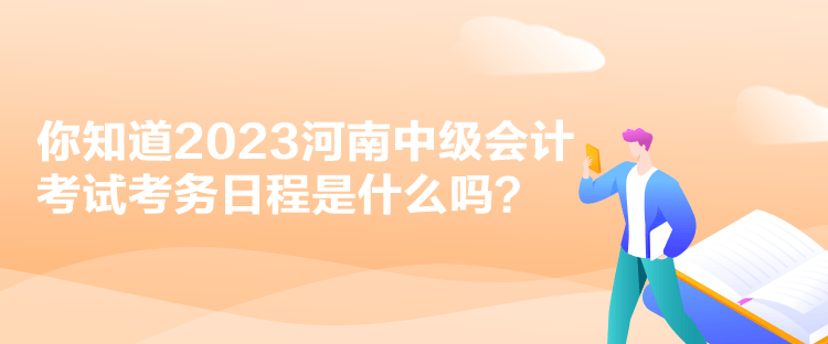 你知道2023河南中級會計考試考務(wù)日程是什么嗎？