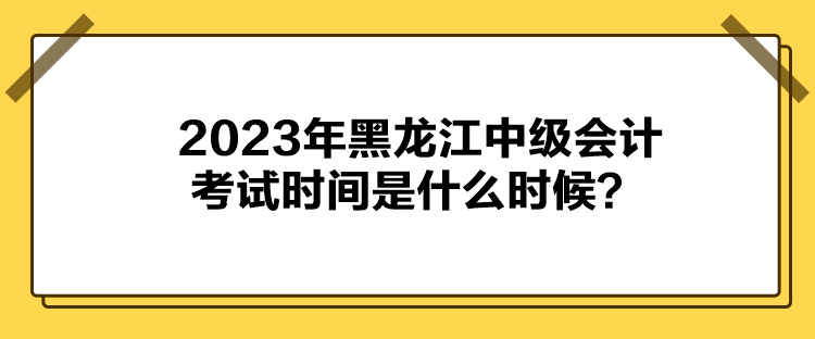 2023年黑龍江中級會計考試時間是什么時候？