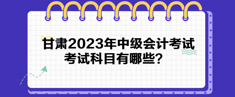 甘肅2023年中級會計考試考試科目有哪些？