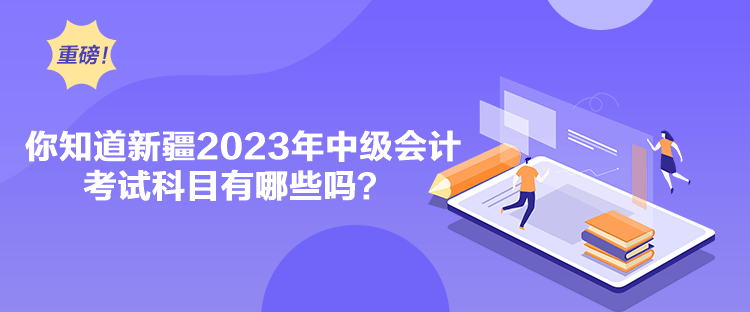 你知道新疆2023年中級(jí)會(huì)計(jì)考試科目有哪些嗎？