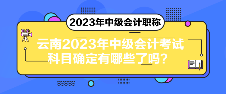 云南2023年中級會計(jì)考試科目確定有哪些了嗎？