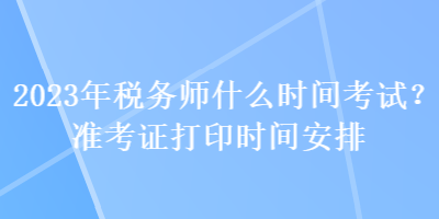 2023年稅務師什么時間考試？準考證打印時間安排