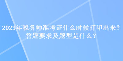 2023年稅務師準考證什么時候打印出來？答題要求及題型是什么？