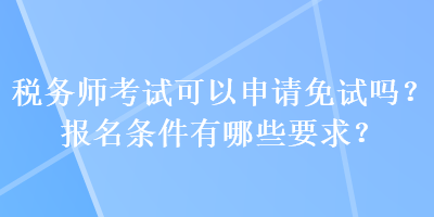 稅務(wù)師考試可以申請(qǐng)免試嗎？報(bào)名條件有哪些要求？