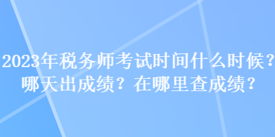 2023年稅務(wù)師考試時(shí)間什么時(shí)候？哪天出成績(jī)？在哪里查成績(jī)？