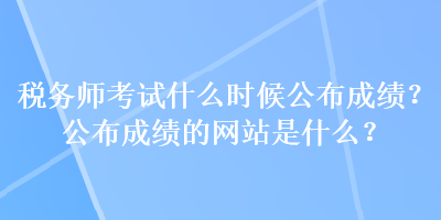 稅務(wù)師考試什么時(shí)候公布成績(jī)？公布成績(jī)的網(wǎng)站是什么？