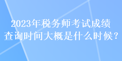 2023年稅務(wù)師考試成績(jī)查詢(xún)時(shí)間大概是什么時(shí)候？