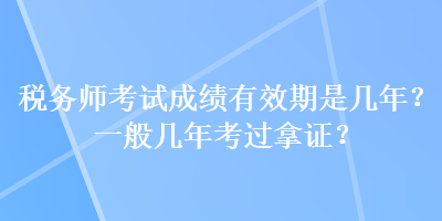 稅務(wù)師考試成績(jī)有效期是幾年？一般幾年考過拿證？