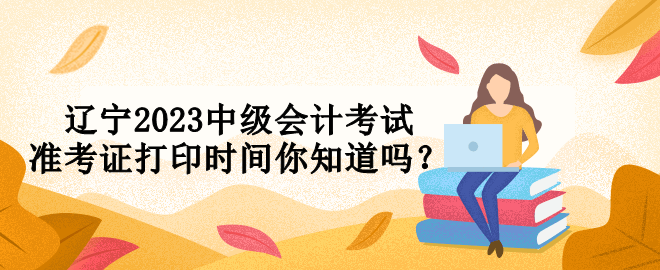 遼寧2023中級會計(jì)考試準(zhǔn)考證打印時(shí)間你知道嗎？