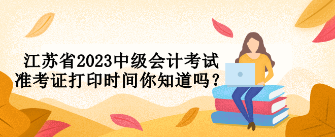 江蘇省2023中級(jí)會(huì)計(jì)考試準(zhǔn)考證打印時(shí)間你知道嗎？