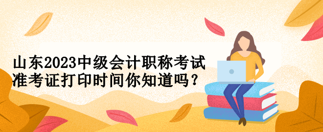 山東2023中級會(huì)計(jì)職稱考試準(zhǔn)考證打印時(shí)間你知道嗎？