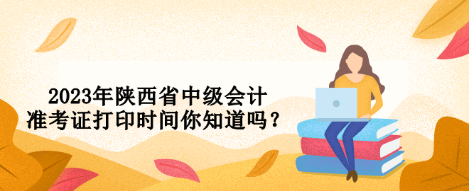 2023年陜西省中級(jí)會(huì)計(jì)準(zhǔn)考證打印時(shí)間你知道嗎？