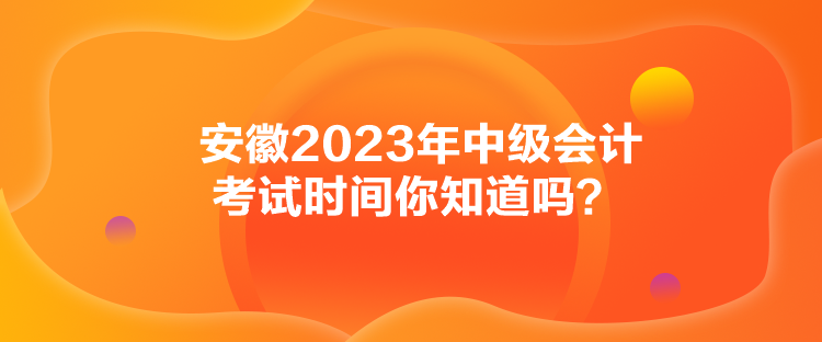 安徽2023年中級會計考試時間你知道嗎？